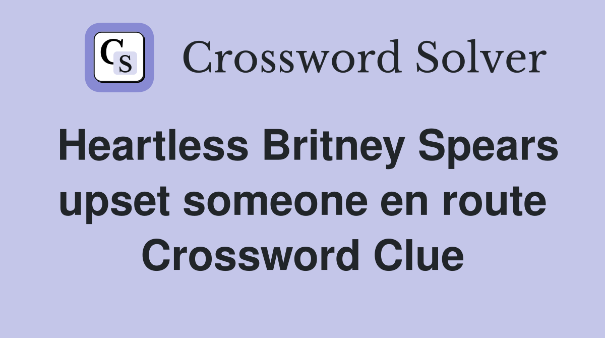 Heartless Britney Spears upset someone en route Crossword Clue