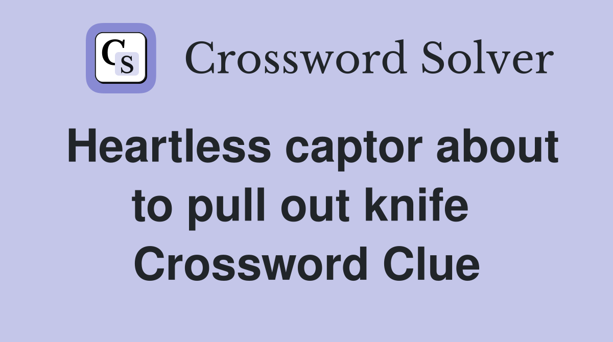 Heartless captor about to pull out knife  Crossword Clue