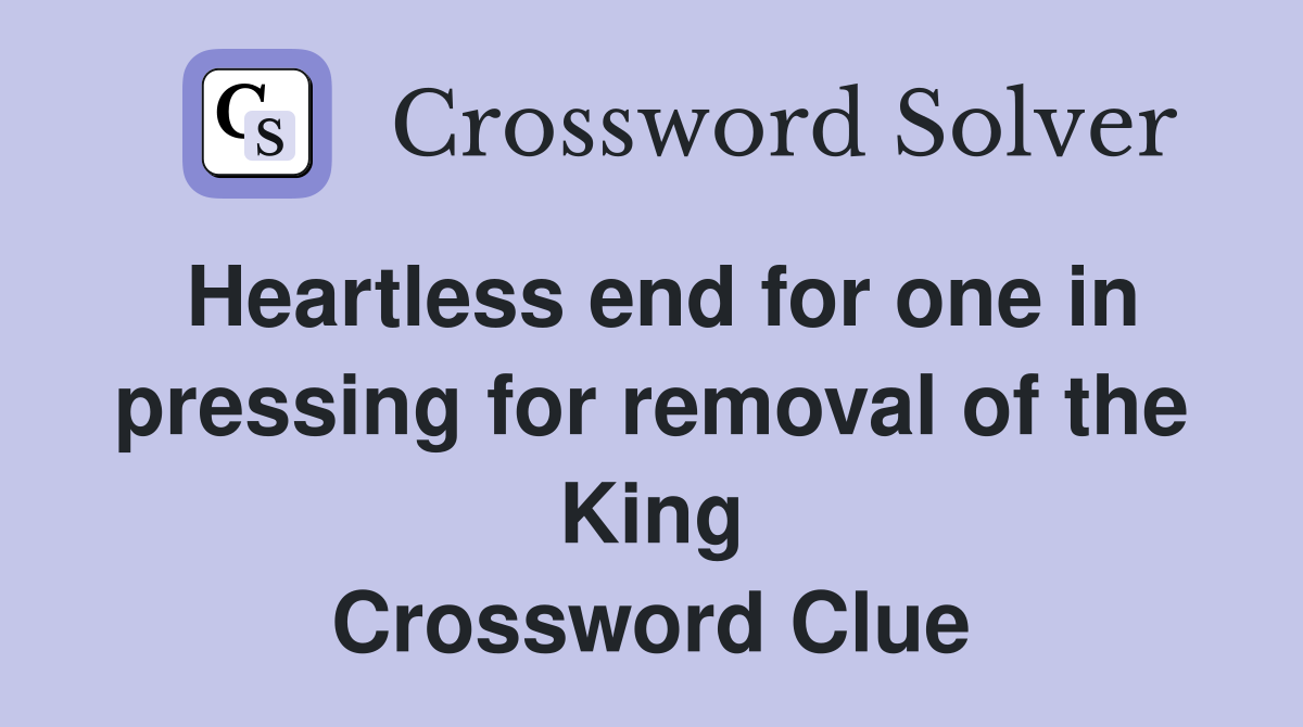 Heartless end for one in pressing for removal of the King Crossword Clue