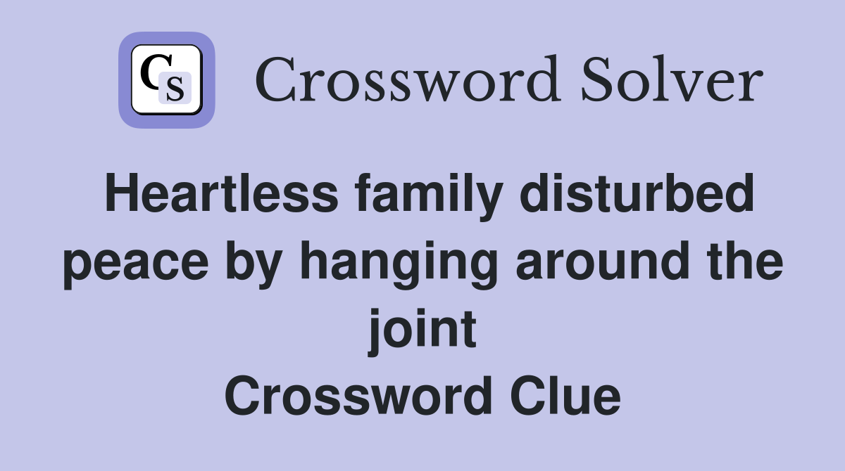 Heartless family disturbed peace by hanging around the joint Crossword Clue