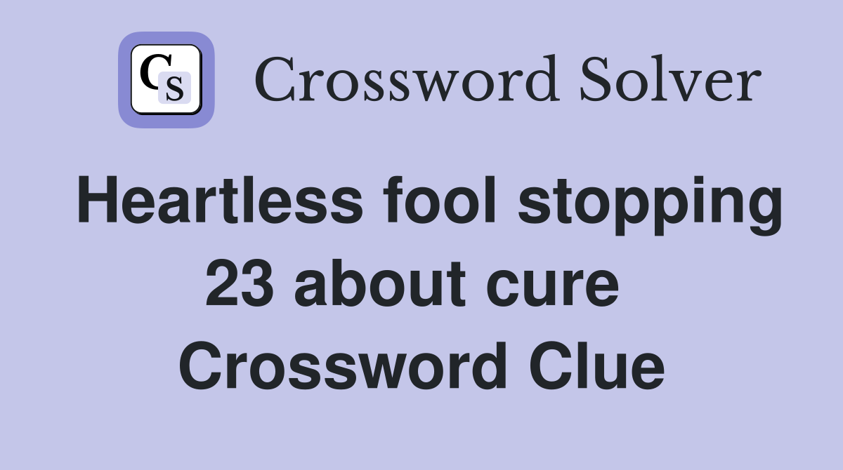 Heartless fool stopping 23 about cure  Crossword Clue