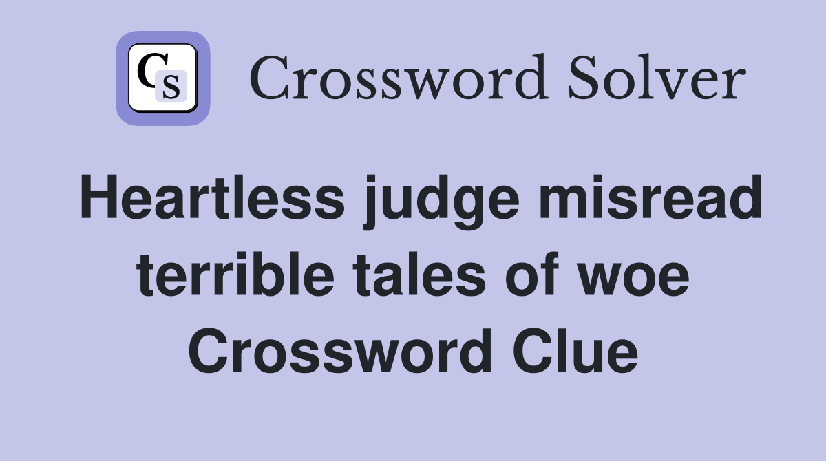 Heartless judge misread terrible tales of woe Crossword Clue