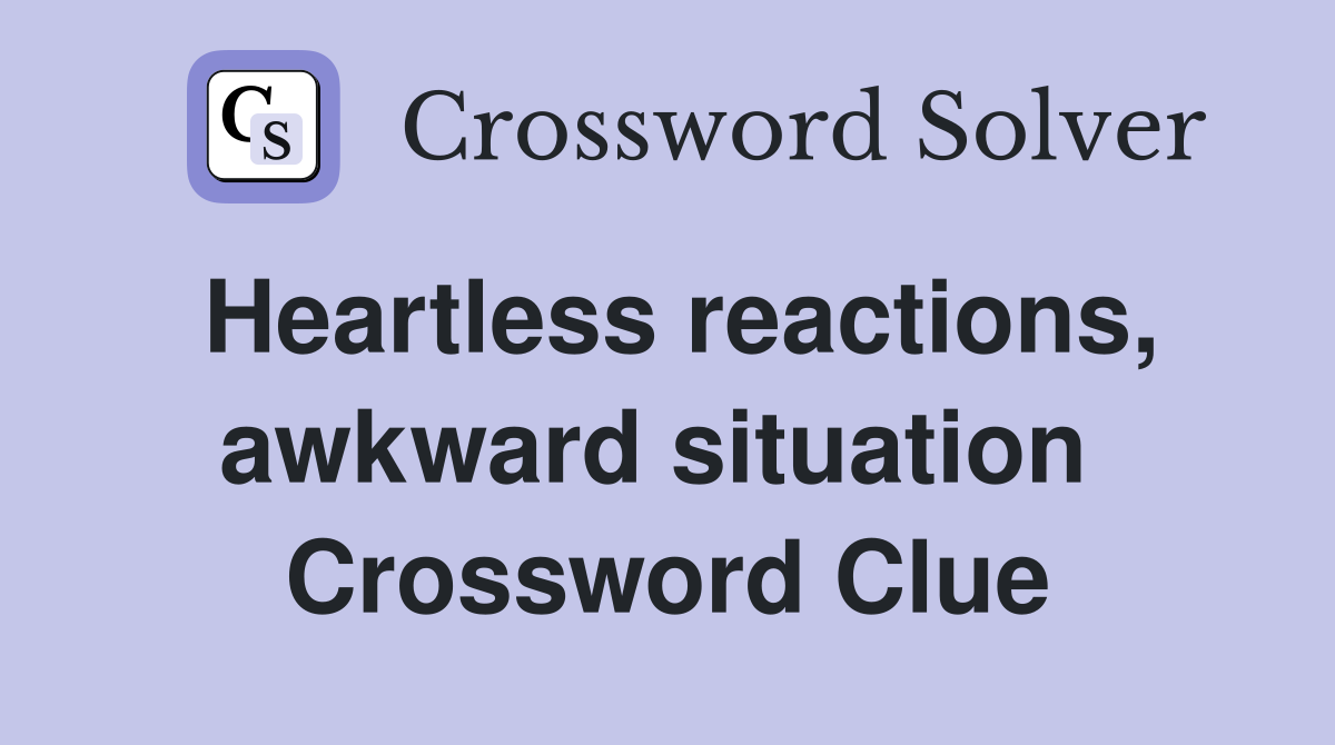 Heartless reactions, awkward situation  Crossword Clue