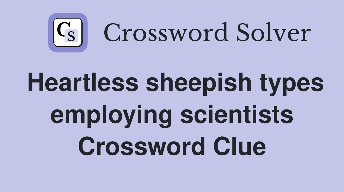 Heartless sheepish types employing scientists Crossword Clue