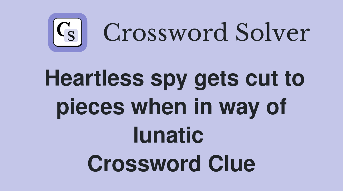 Heartless spy gets cut to pieces when in way of lunatic  Crossword Clue