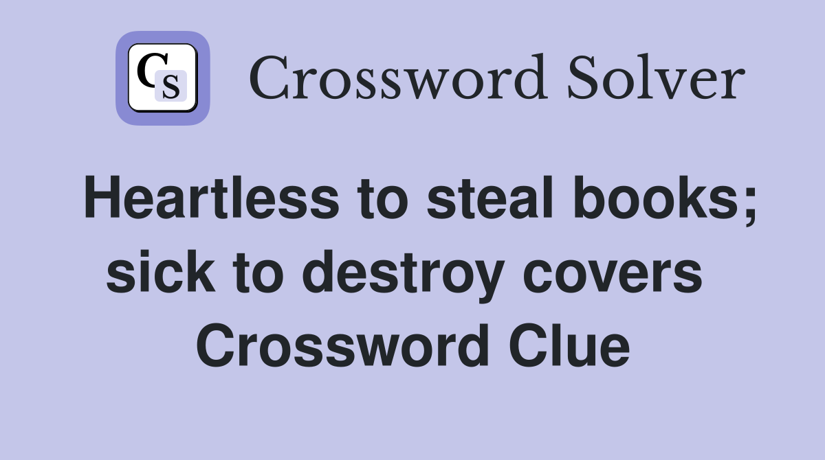 Heartless to steal books; sick to destroy covers  Crossword Clue