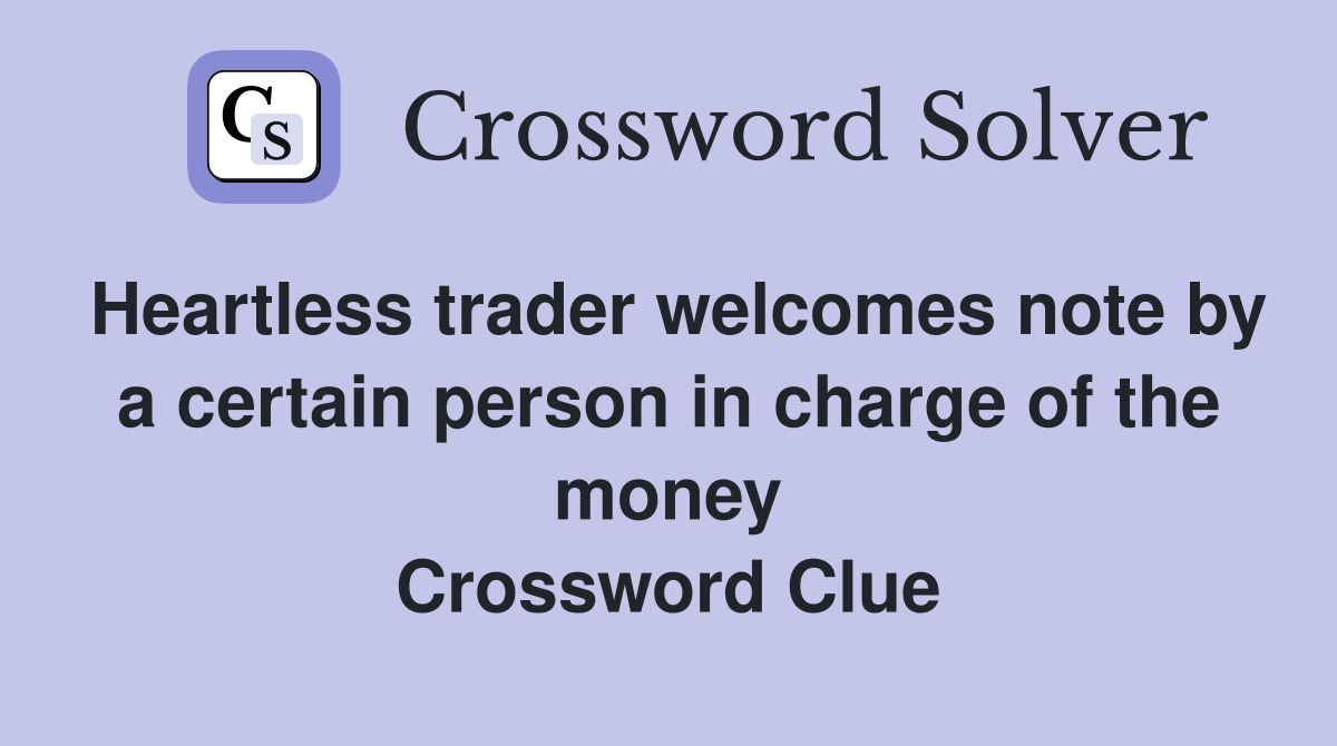 Heartless trader welcomes note by a certain person in charge of the money Crossword Clue