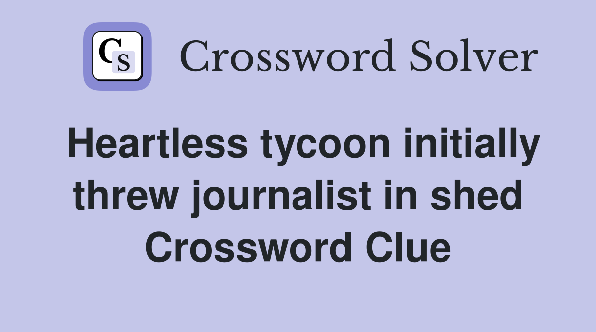 Heartless tycoon initially threw journalist in shed Crossword Clue