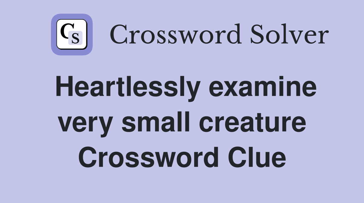 Heartlessly examine very small creature Crossword Clue