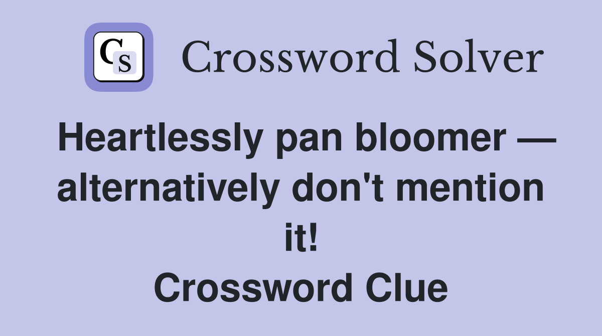Heartlessly pan bloomer — alternatively don't mention it! Crossword Clue
