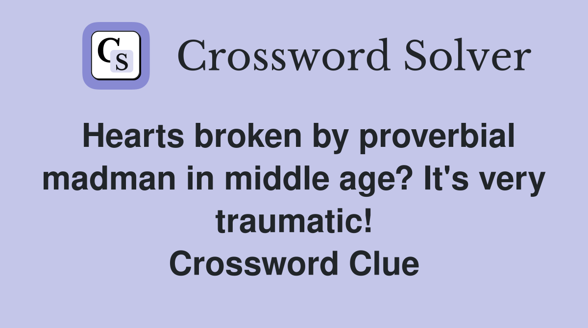 Hearts broken by proverbial madman in middle age? It's very traumatic! Crossword Clue