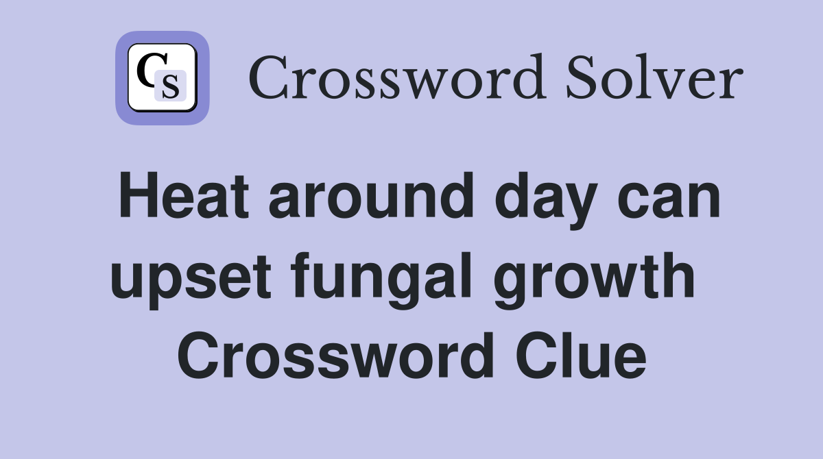 Heat around day can upset fungal growth  Crossword Clue