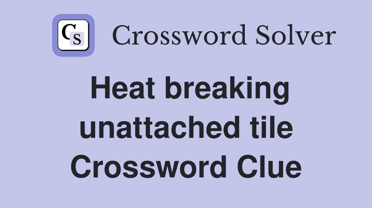 Heat breaking unattached tile Crossword Clue