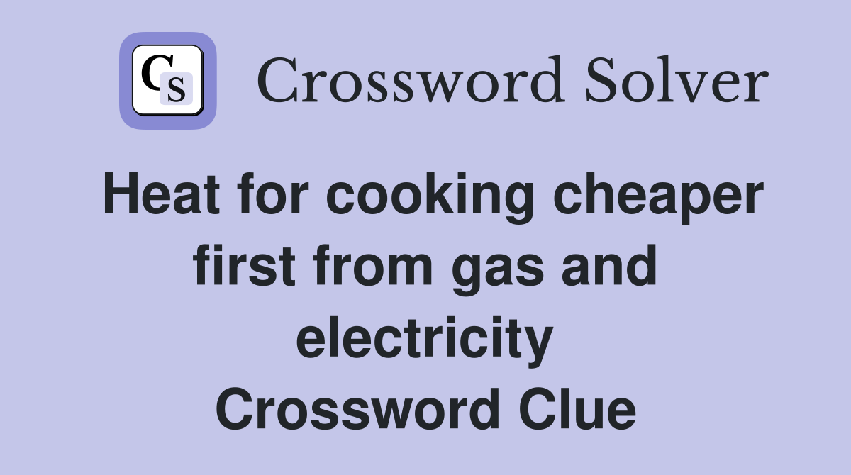 Heat for cooking cheaper first from gas and electricity Crossword Clue