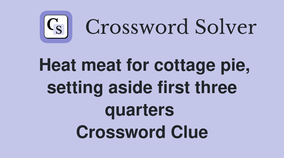 Heat meat for cottage pie, setting aside first three quarters  Crossword Clue
