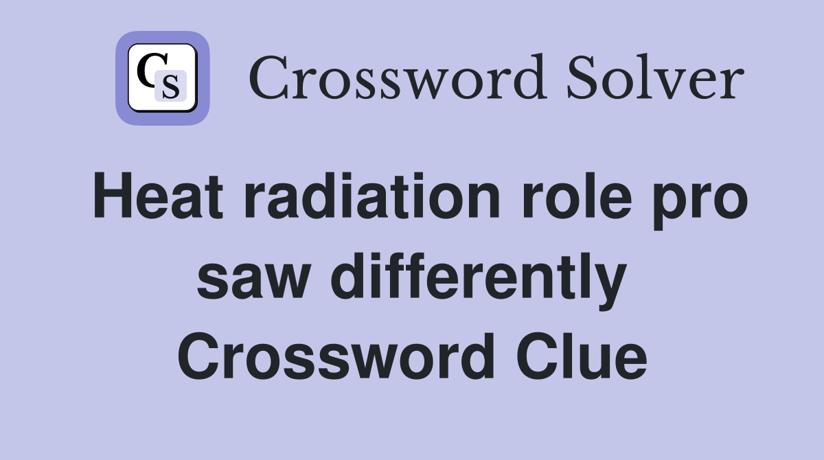 Heat radiation role pro saw differently Crossword Clue