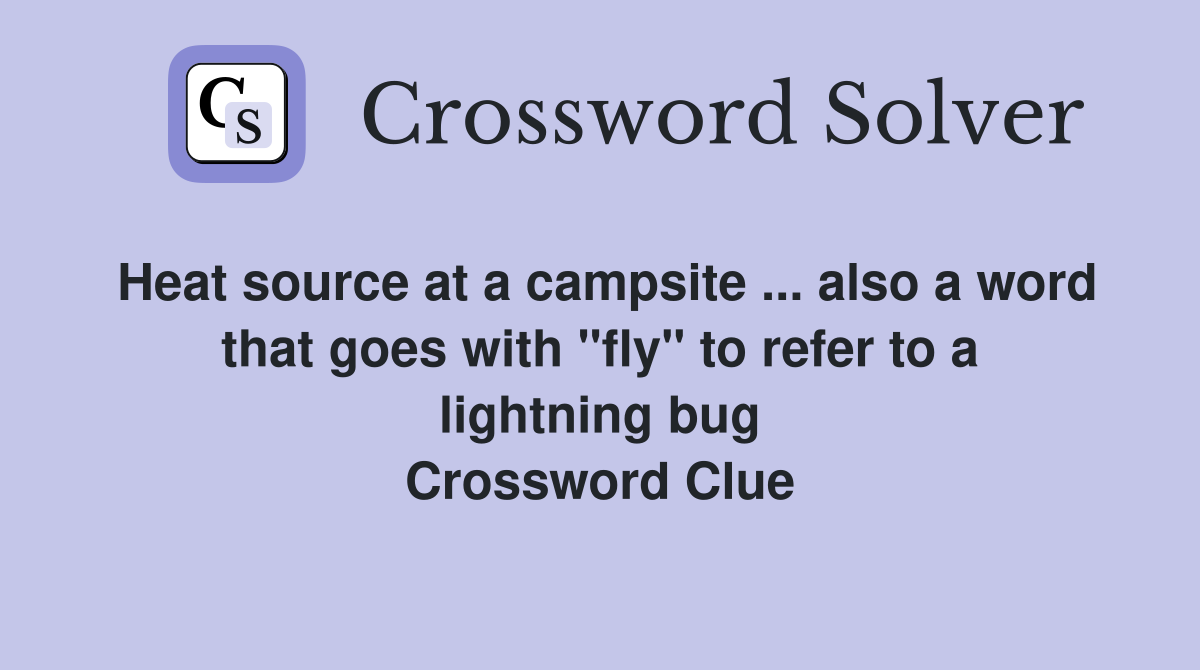 Heat source at a campsite ... also a word that goes with "fly" to refer to a lightning bug Crossword Clue