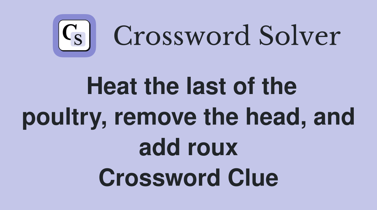 Heat the last of the poultry, remove the head, and add roux Crossword Clue
