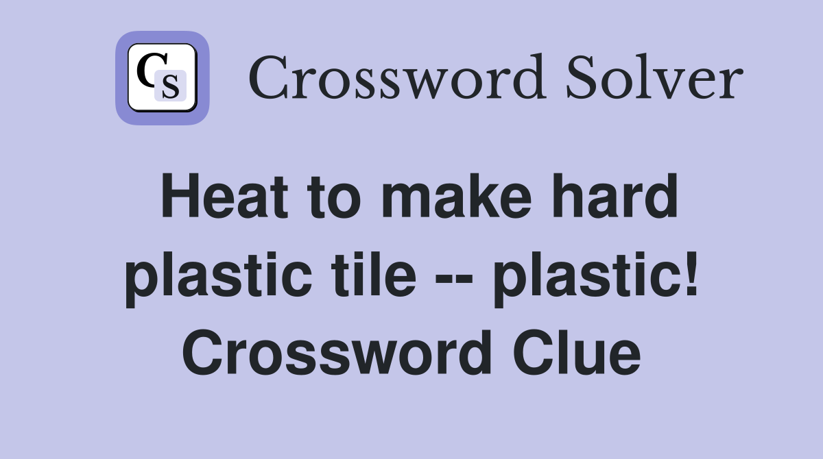 Heat to make hard plastic tile -- plastic! Crossword Clue