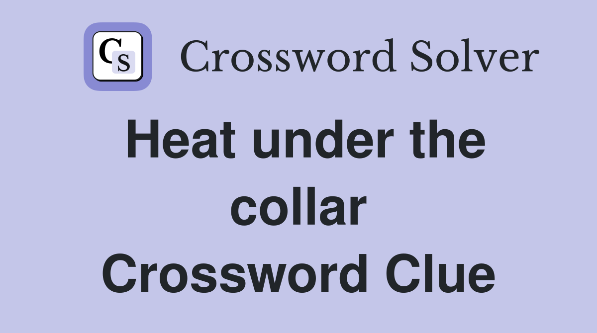 Heat under the collar Crossword Clue