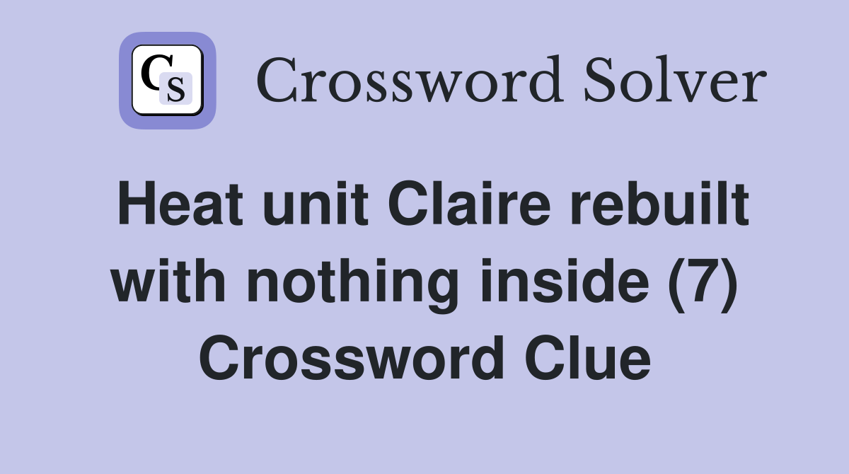 Heat unit Claire rebuilt with nothing inside (7) Crossword Clue