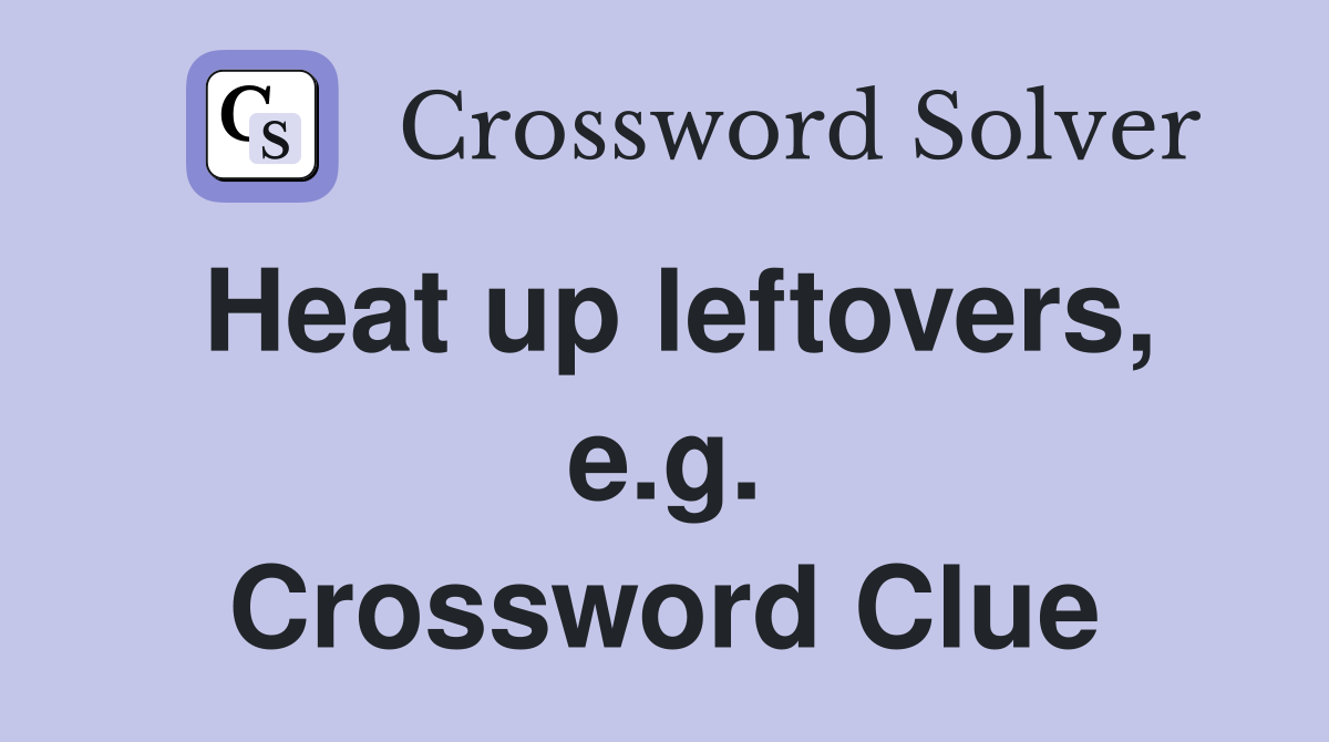 Heat up leftovers, e.g. Crossword Clue