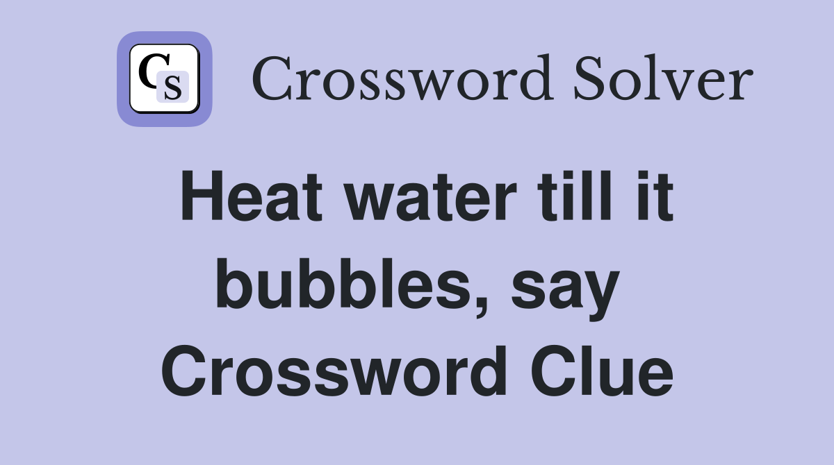 Heat water till it bubbles, say Crossword Clue