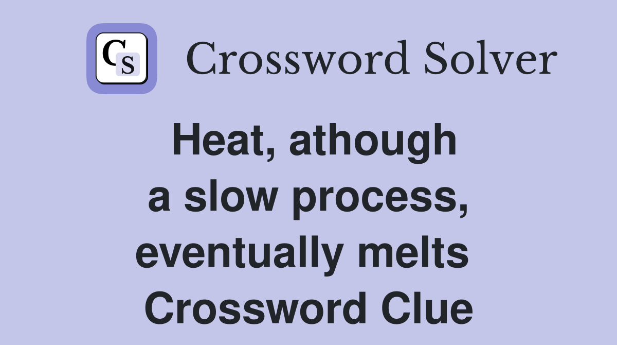 Heat, athough a slow process, eventually melts  Crossword Clue