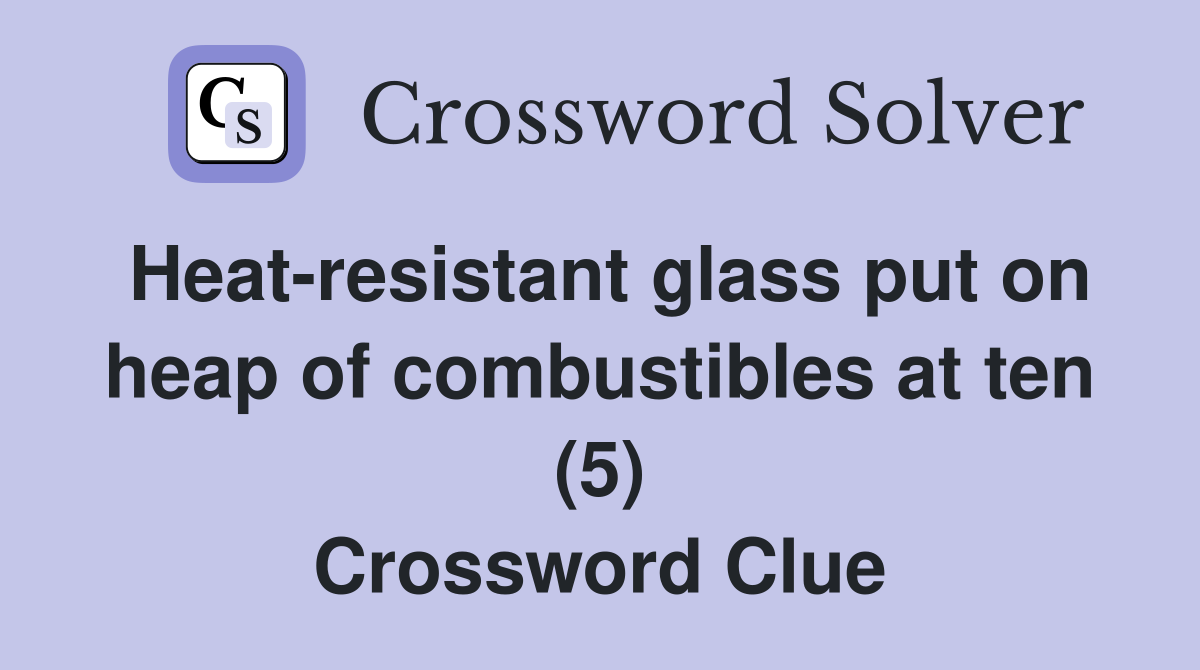 Heat-resistant glass put on heap of combustibles at ten (5) Crossword Clue