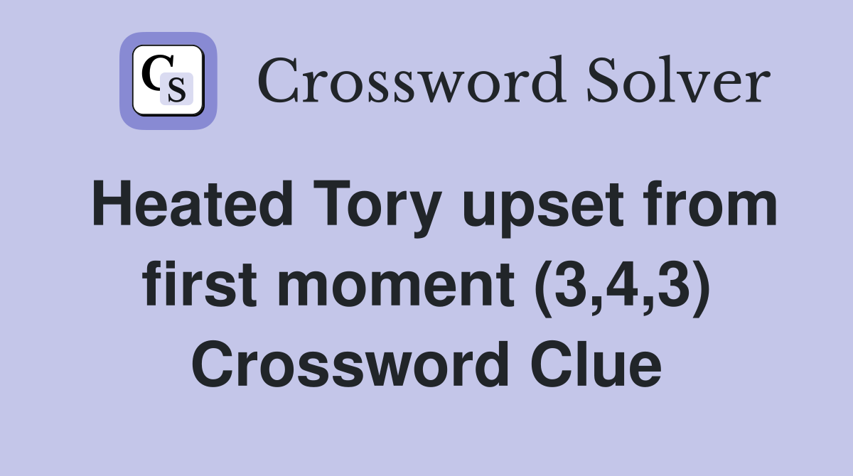 Heated Tory upset from first moment (3,4,3) Crossword Clue