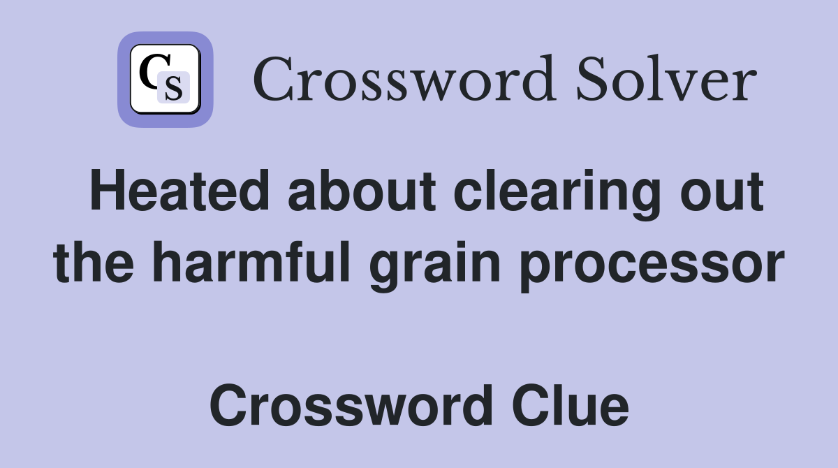 Heated about clearing out the harmful grain processor  Crossword Clue