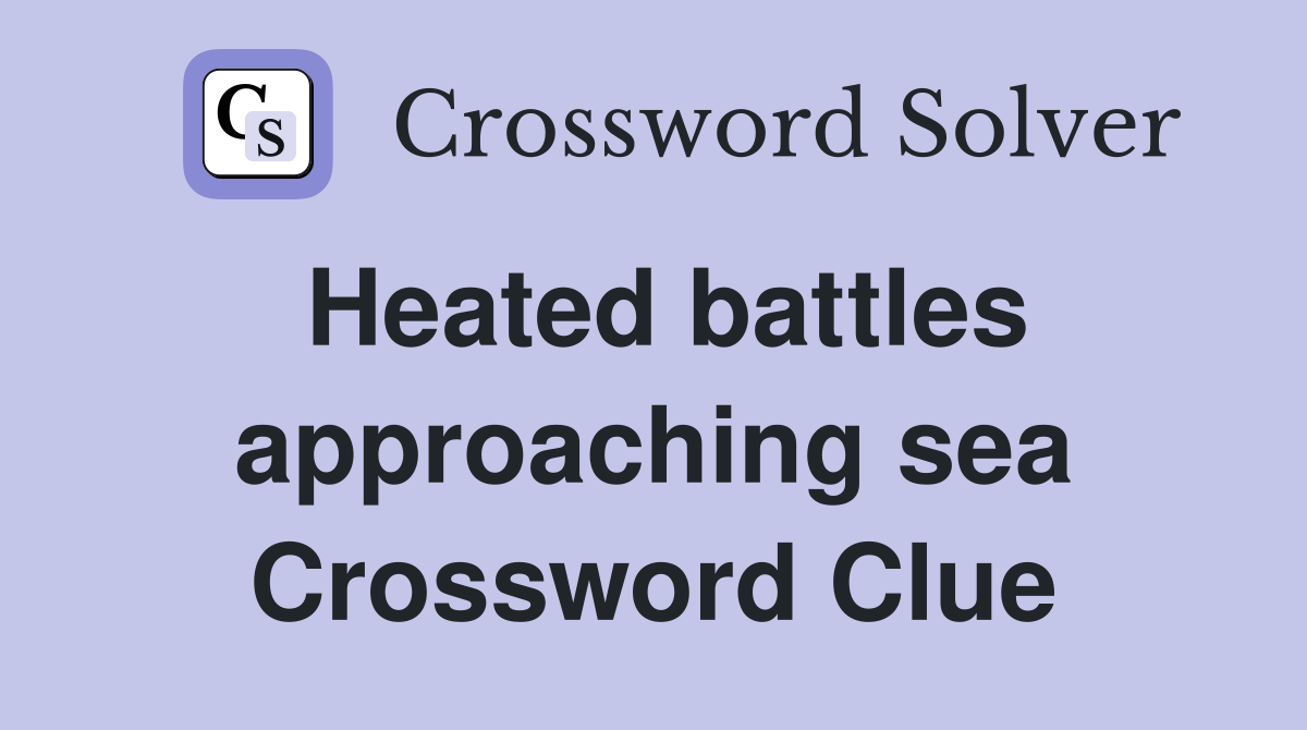 Heated battles approaching sea Crossword Clue