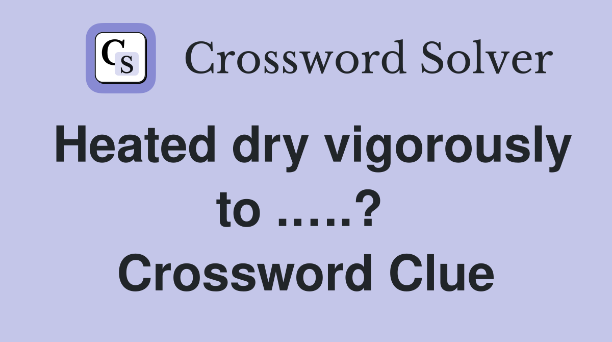 Heated dry vigorously to .….?  Crossword Clue