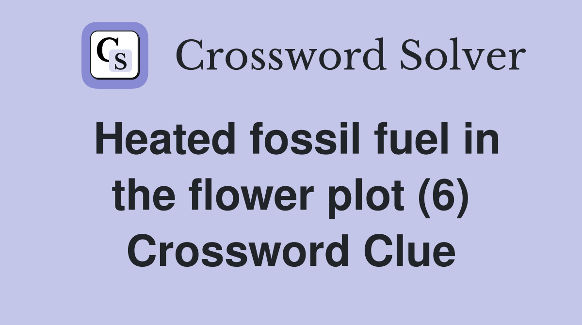 Heated fossil fuel in the flower plot (6) Crossword Clue