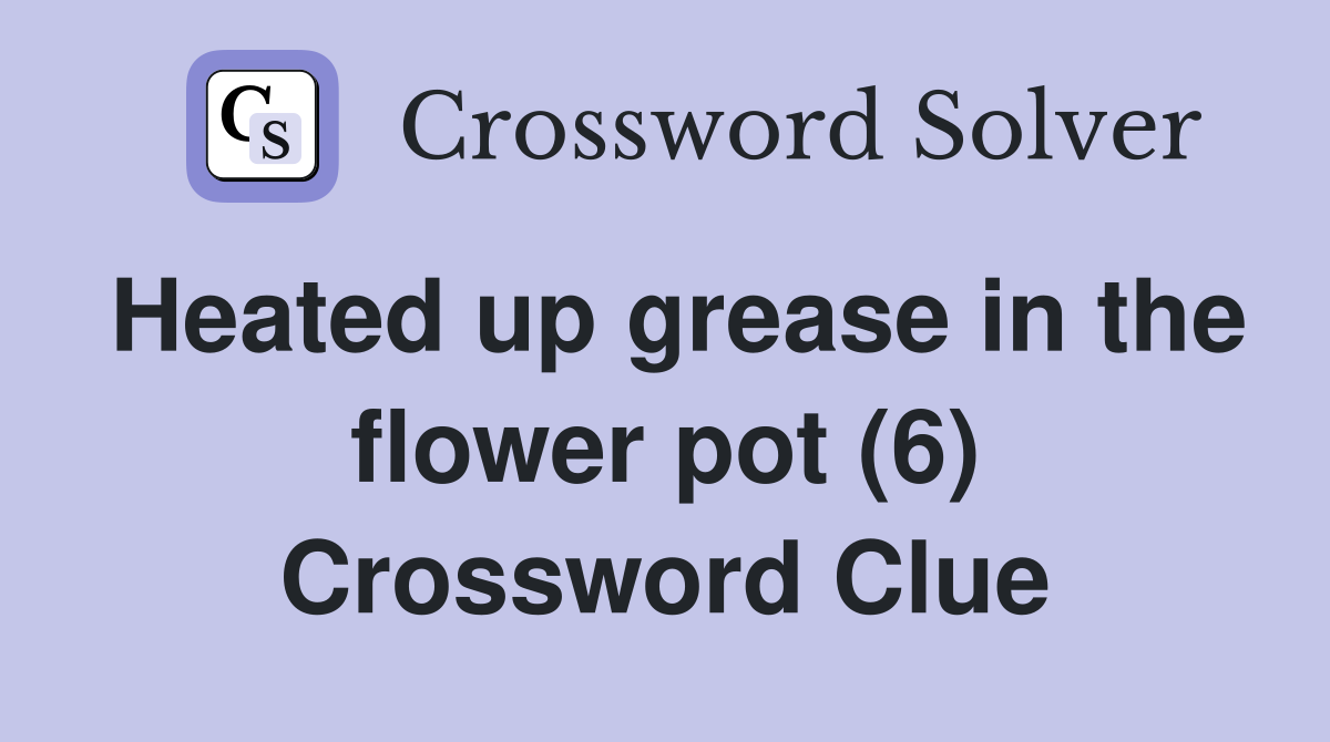 Heated up grease in the flower pot (6) Crossword Clue