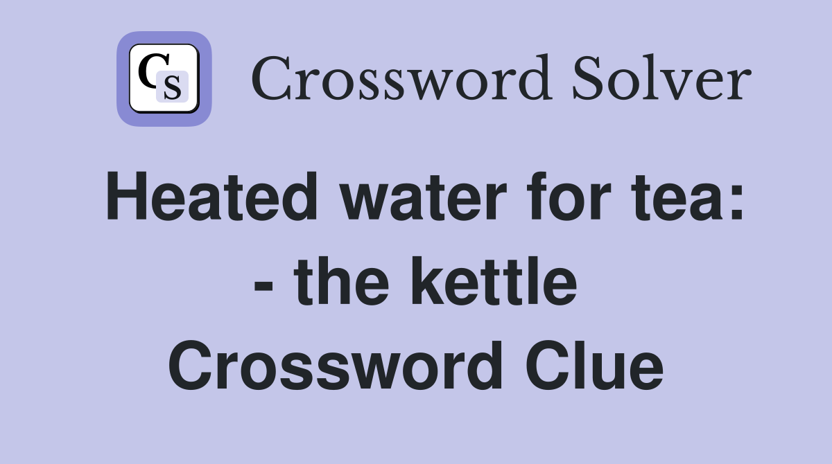 Heated water for tea: - the kettle Crossword Clue