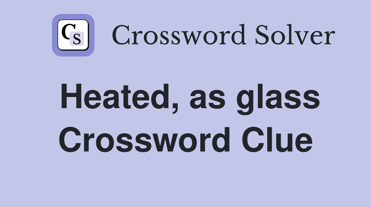 Heated, as glass Crossword Clue