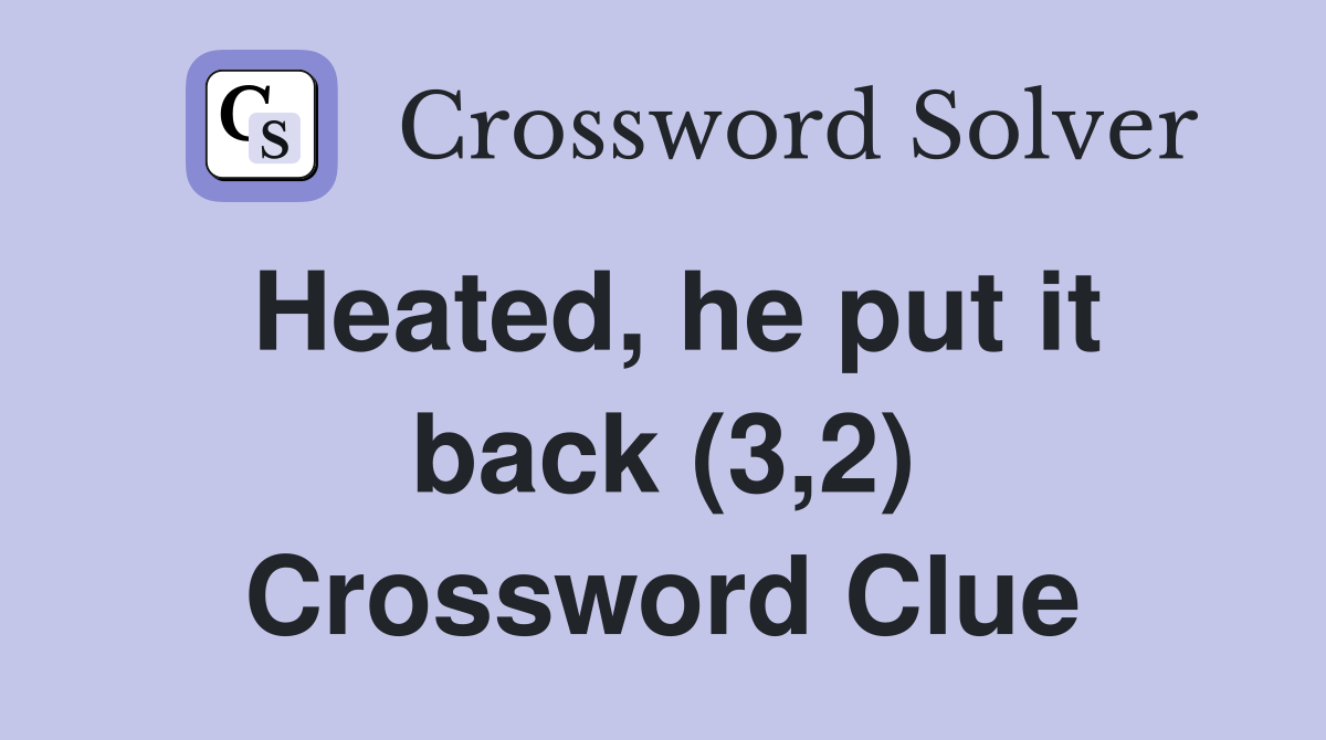 Heated, he put it back (3,2) Crossword Clue