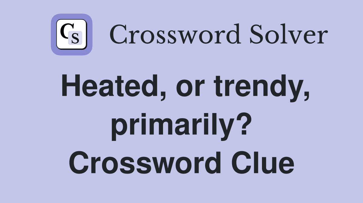 Heated, or trendy, primarily? Crossword Clue