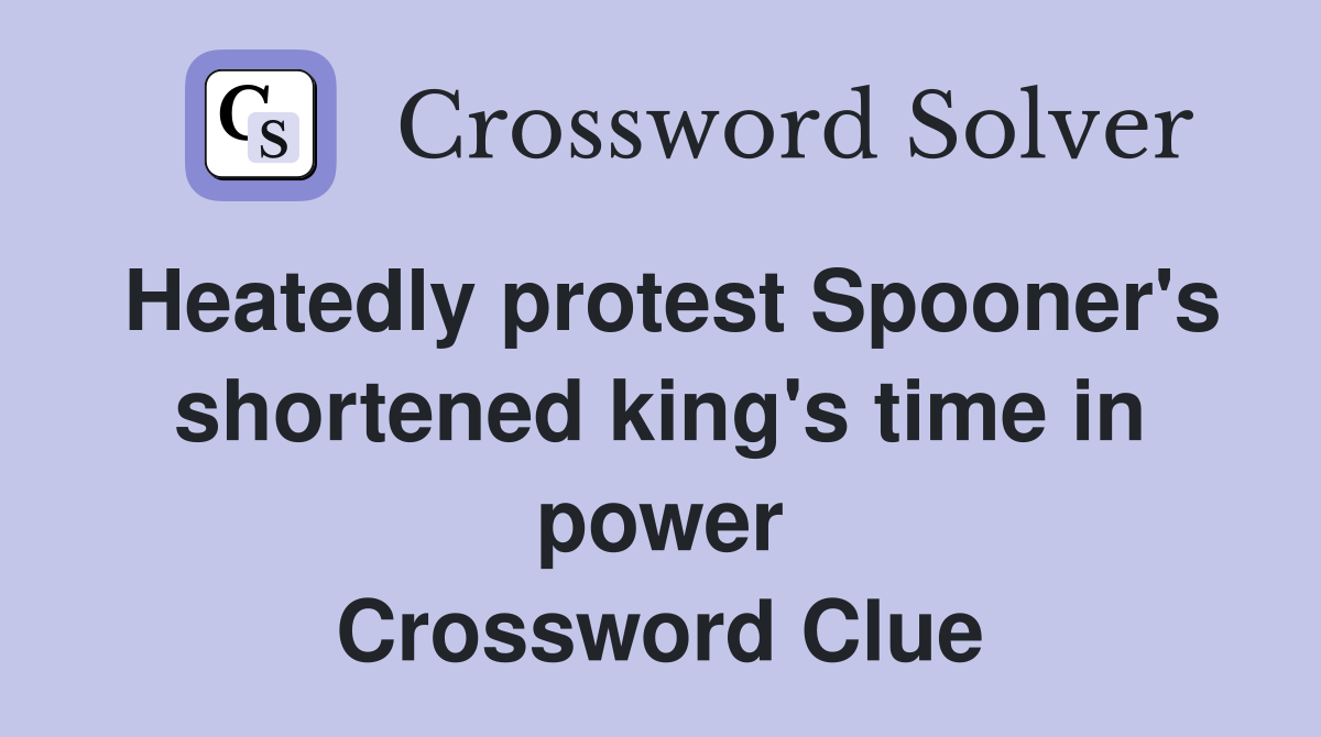 Heatedly protest Spooner's shortened king's time in power Crossword Clue