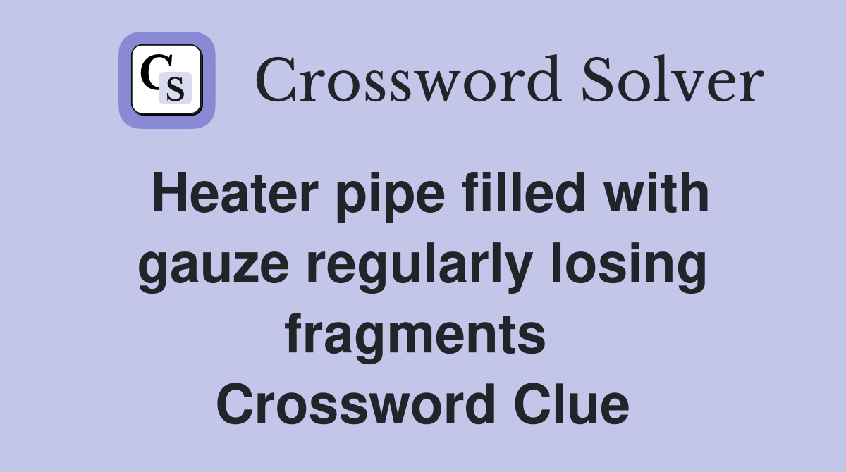 Heater pipe filled with gauze regularly losing fragments  Crossword Clue