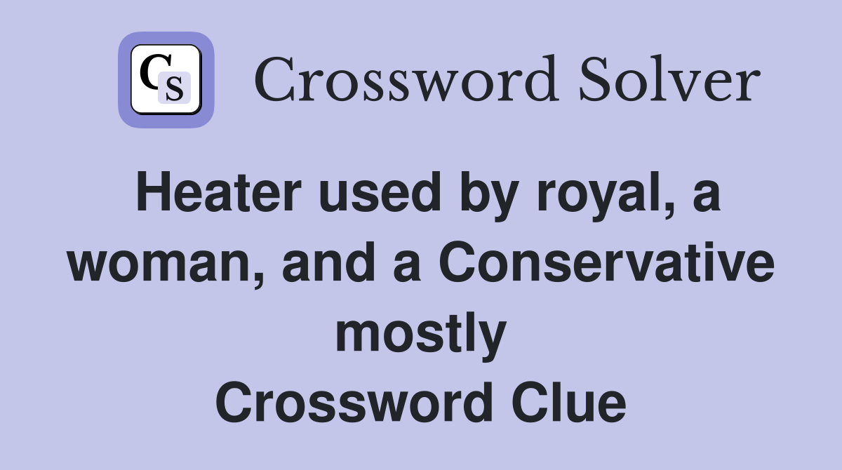Heater used by royal, a woman, and a Conservative mostly Crossword Clue