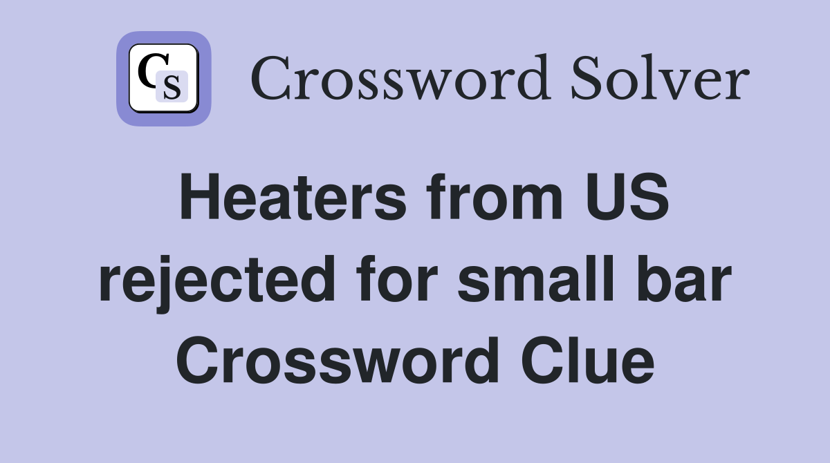 Heaters from US rejected for small bar Crossword Clue