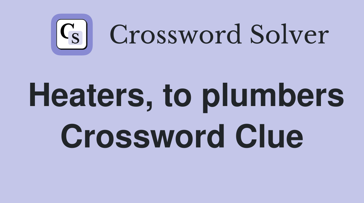 Heaters, to plumbers Crossword Clue