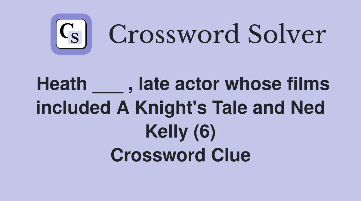 Heath ___ , late actor whose films included A Knight's Tale and Ned Kelly (6) Crossword Clue