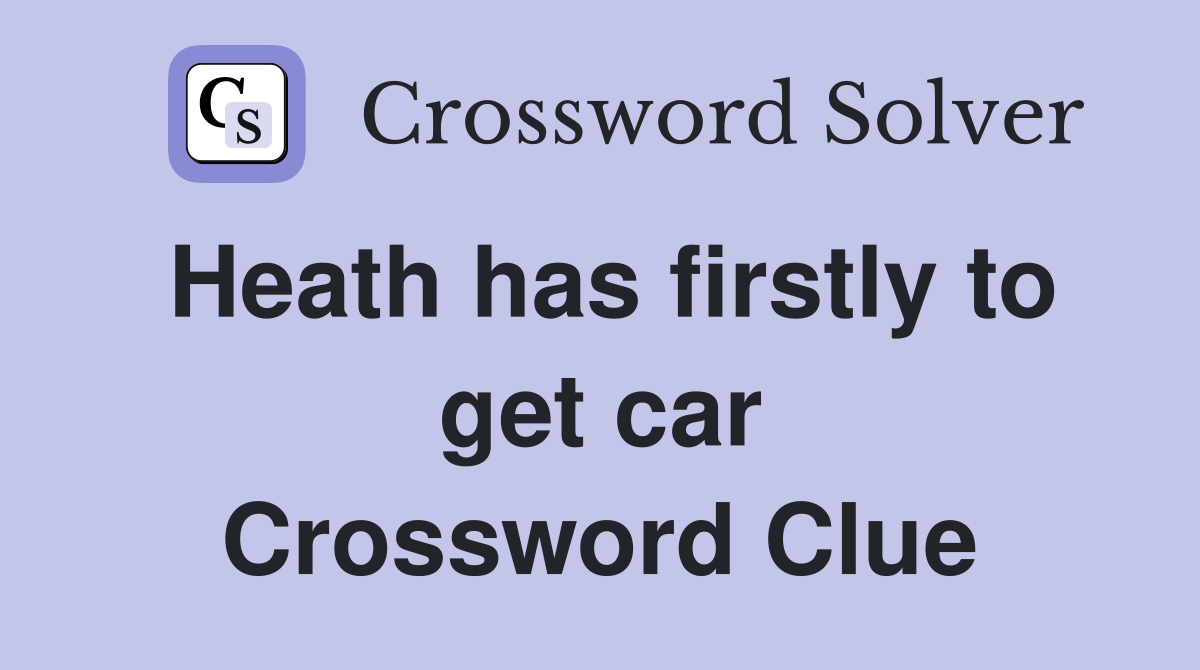 Heath has firstly to get car Crossword Clue