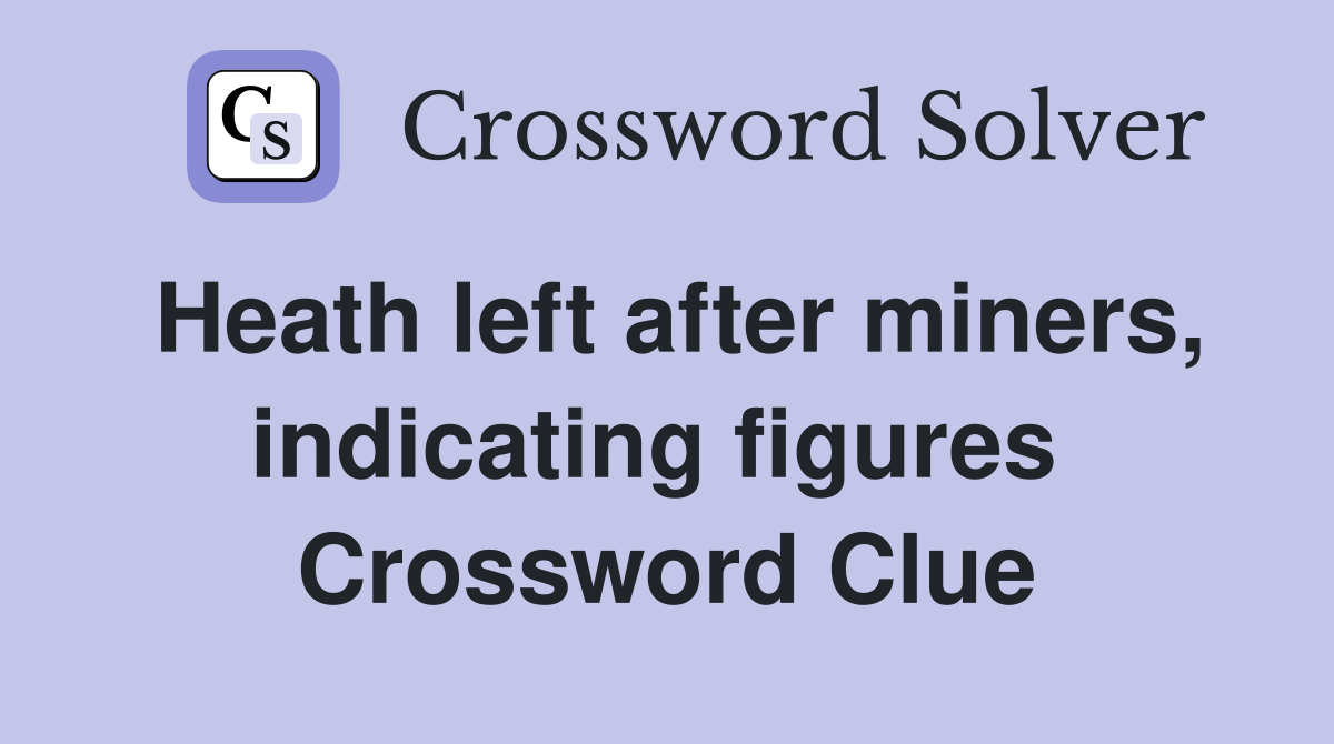 Heath left after miners, indicating figures  Crossword Clue