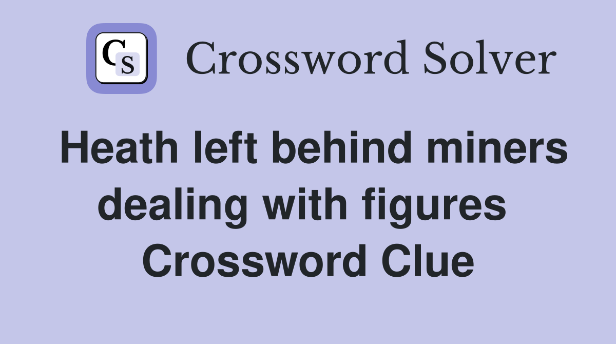 Heath left behind miners dealing with figures  Crossword Clue