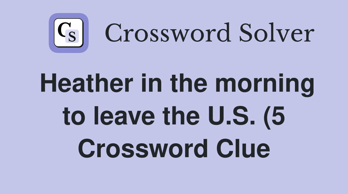 Heather in the morning to leave the U S (5) Crossword Clue Answers Heather in the morning to leave the U S (5) Crossword Clue Answers