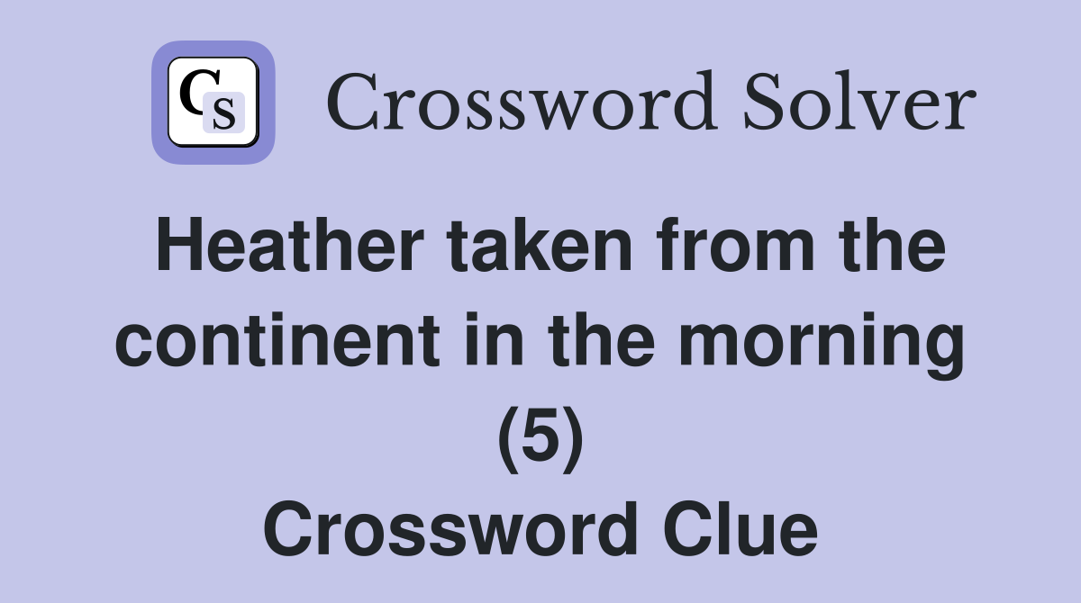 Heather taken from the continent in the morning (5) Crossword Clue